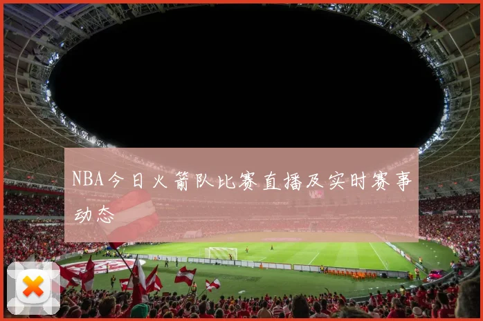 NBA今日火箭队比赛直播及实时赛事动态