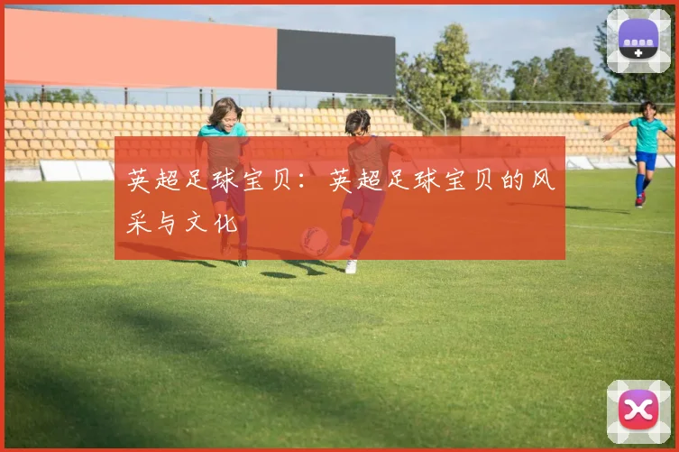 英超足球宝贝：英超足球宝贝的风采与文化