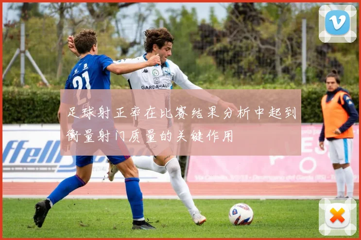 足球射正率在比赛结果分析中起到衡量射门质量的关键作用