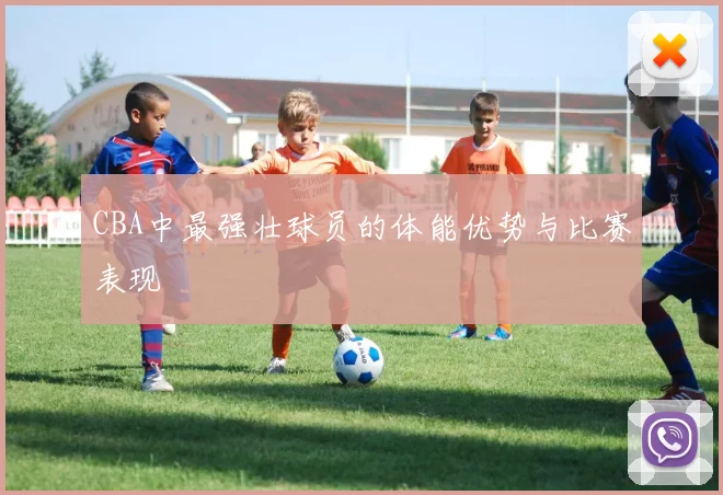 CBA中最强壮球员的体能优势与比赛表现