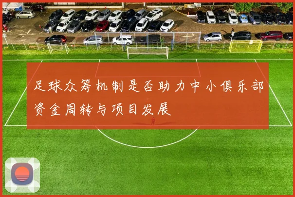 足球众筹机制是否助力中小俱乐部资金周转与项目发展