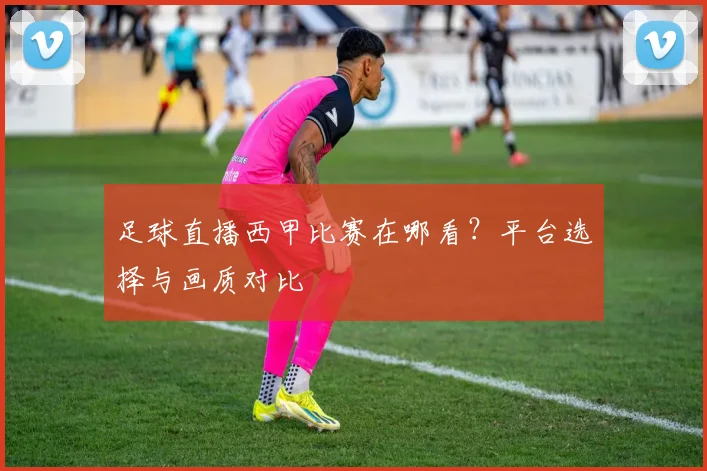 足球直播西甲比赛在哪看？平台选择与画质对比