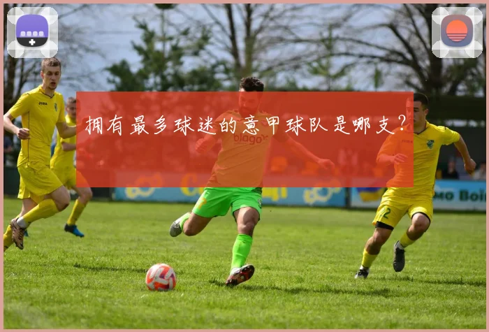 拥有最多球迷的意甲球队是哪支？