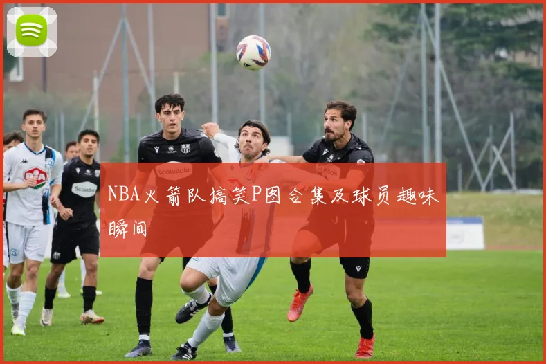 NBA火箭队搞笑P图合集及球员趣味瞬间