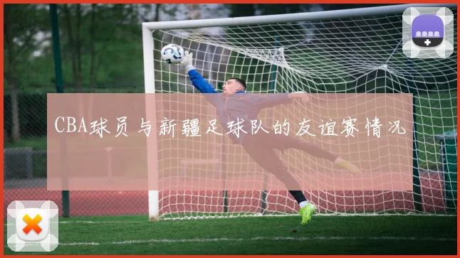CBA球员与新疆足球队的友谊赛情况