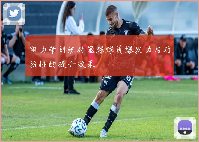 阻力带训练对篮球球员爆发力与对抗性的提升效果