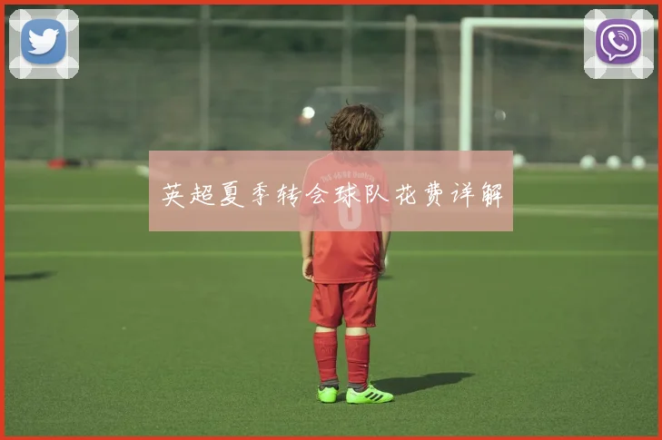 英超夏季转会球队花费详解