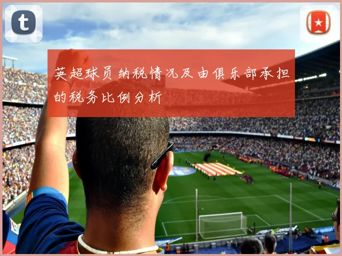 英超球员纳税情况及由俱乐部承担的税务比例分析