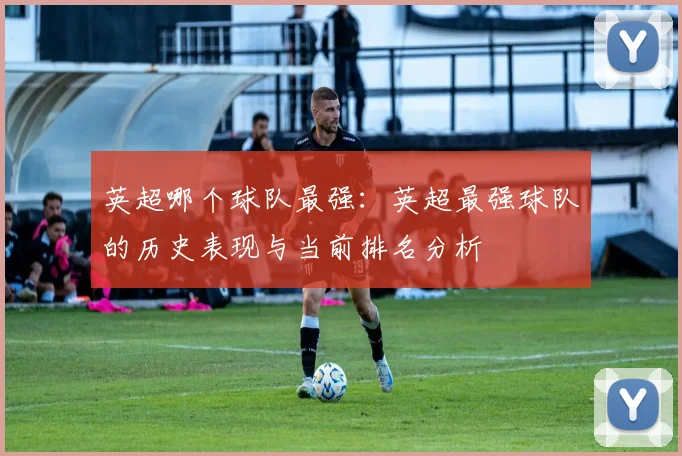 英超哪个球队最强：英超最强球队的历史表现与当前排名分析