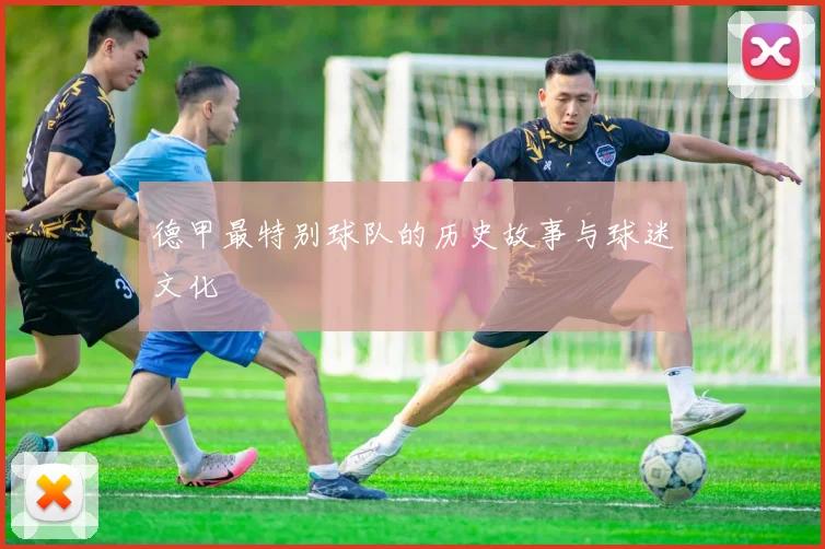 德甲最特别球队的历史故事与球迷文化